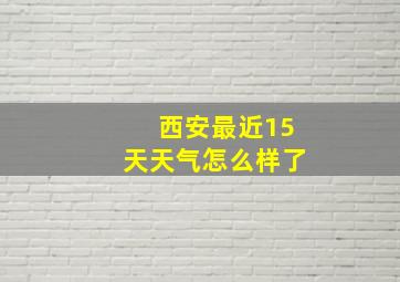 西安最近15天天气怎么样了