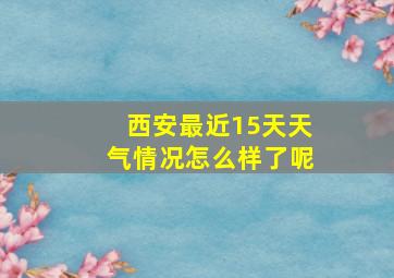 西安最近15天天气情况怎么样了呢