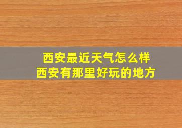 西安最近天气怎么样西安有那里好玩的地方