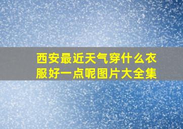 西安最近天气穿什么衣服好一点呢图片大全集