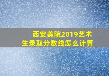 西安美院2019艺术生录取分数线怎么计算