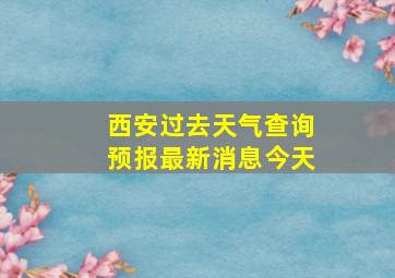 西安过去天气查询预报最新消息今天