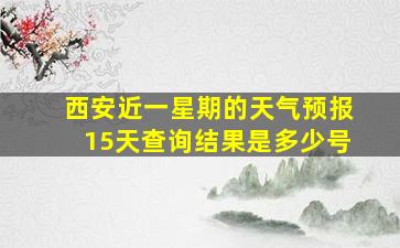 西安近一星期的天气预报15天查询结果是多少号