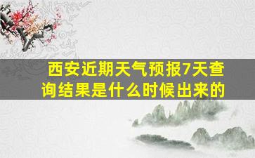 西安近期天气预报7天查询结果是什么时候出来的