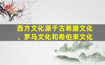 西方文化源于古希腊文化、罗马文化和希伯来文化