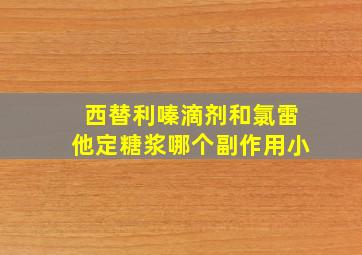 西替利嗪滴剂和氯雷他定糖浆哪个副作用小