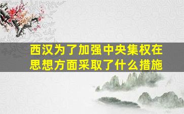 西汉为了加强中央集权在思想方面采取了什么措施