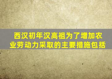 西汉初年汉高祖为了增加农业劳动力采取的主要措施包括