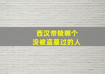 西汉帝陵哪个没被盗墓过的人