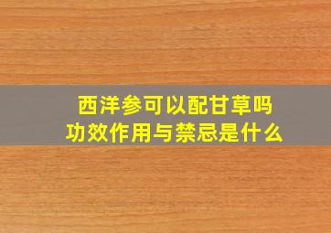 西洋参可以配甘草吗功效作用与禁忌是什么