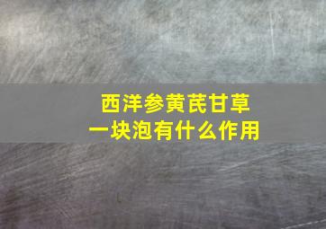 西洋参黄芪甘草一块泡有什么作用