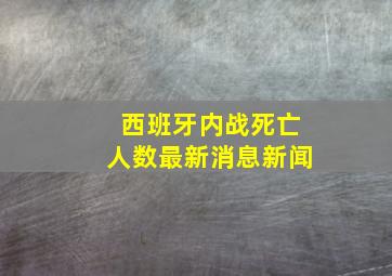 西班牙内战死亡人数最新消息新闻