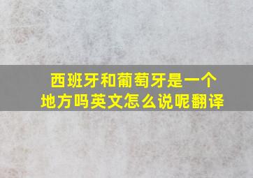 西班牙和葡萄牙是一个地方吗英文怎么说呢翻译