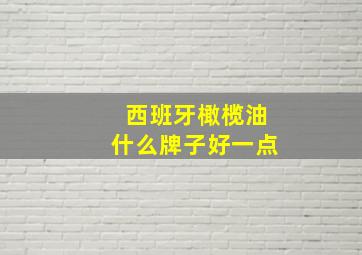 西班牙橄榄油什么牌子好一点