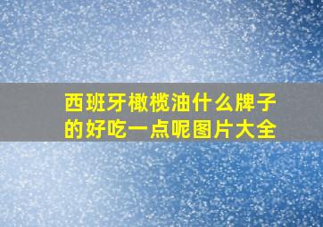 西班牙橄榄油什么牌子的好吃一点呢图片大全