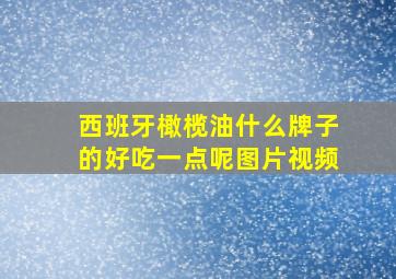 西班牙橄榄油什么牌子的好吃一点呢图片视频