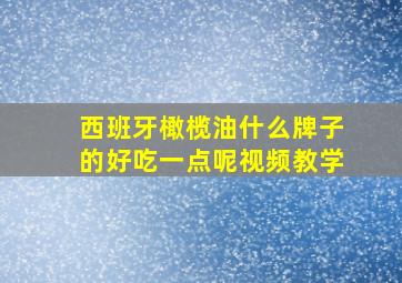 西班牙橄榄油什么牌子的好吃一点呢视频教学