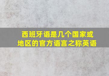 西班牙语是几个国家或地区的官方语言之称英语