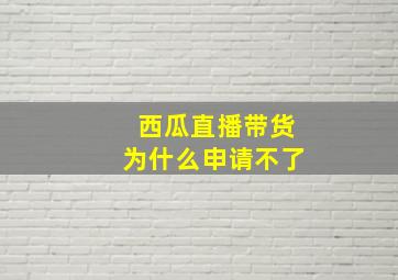 西瓜直播带货为什么申请不了