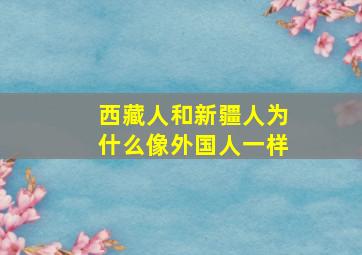 西藏人和新疆人为什么像外国人一样