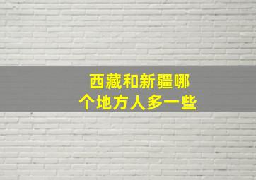 西藏和新疆哪个地方人多一些