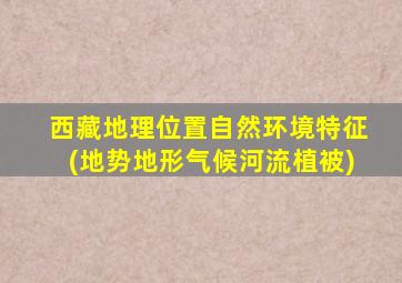 西藏地理位置自然环境特征(地势地形气候河流植被)