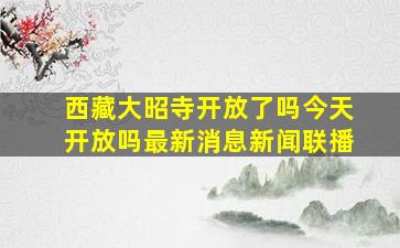 西藏大昭寺开放了吗今天开放吗最新消息新闻联播