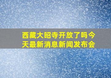 西藏大昭寺开放了吗今天最新消息新闻发布会