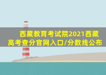 西藏教育考试院2021西藏高考查分官网入口/分数线公布