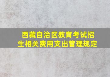 西藏自治区教育考试招生相关费用支出管理规定