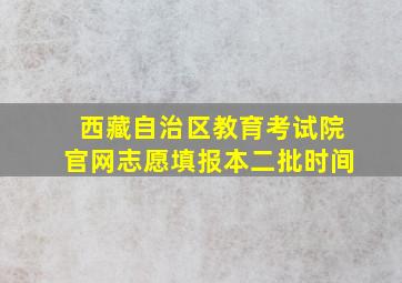 西藏自治区教育考试院官网志愿填报本二批时间