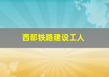 西部铁路建设工人