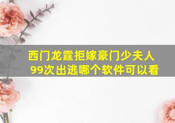 西门龙霆拒嫁豪门少夫人99次出逃哪个软件可以看