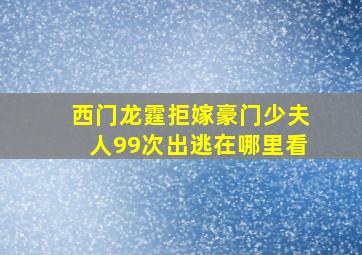 西门龙霆拒嫁豪门少夫人99次出逃在哪里看