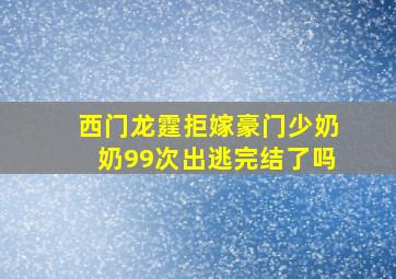 西门龙霆拒嫁豪门少奶奶99次出逃完结了吗