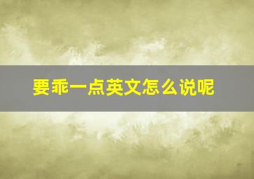 要乖一点英文怎么说呢