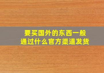 要买国外的东西一般通过什么官方渠道发货