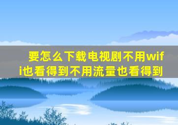 要怎么下载电视剧不用wifi也看得到不用流量也看得到