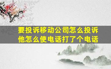 要投诉移动公司怎么投诉他怎么使电话打了个电话