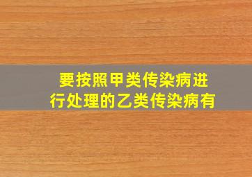 要按照甲类传染病进行处理的乙类传染病有