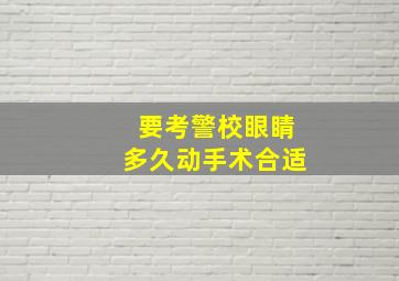 要考警校眼睛多久动手术合适