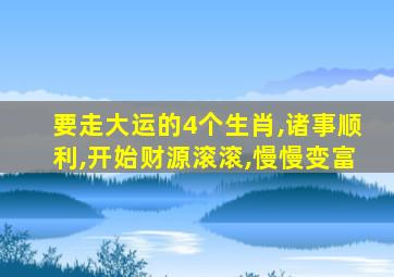 要走大运的4个生肖,诸事顺利,开始财源滚滚,慢慢变富