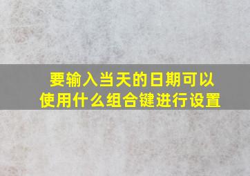 要输入当天的日期可以使用什么组合键进行设置