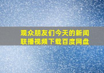 观众朋友们今天的新闻联播视频下载百度网盘