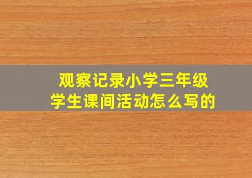 观察记录小学三年级学生课间活动怎么写的