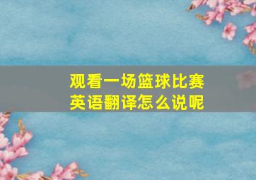 观看一场篮球比赛英语翻译怎么说呢