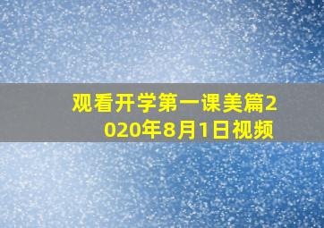 观看开学第一课美篇2020年8月1日视频