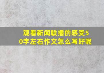 观看新闻联播的感受50字左右作文怎么写好呢