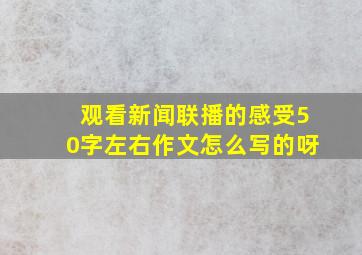 观看新闻联播的感受50字左右作文怎么写的呀