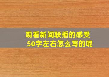 观看新闻联播的感受50字左右怎么写的呢